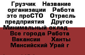 Грузчик › Название организации ­ Работа-это проСТО › Отрасль предприятия ­ Другое › Минимальный оклад ­ 1 - Все города Работа » Вакансии   . Ханты-Мансийский,Урай г.